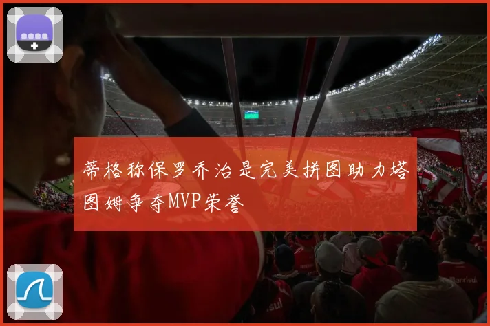 蒂格称保罗乔治是完美拼图助力塔图姆争夺MVP荣誉