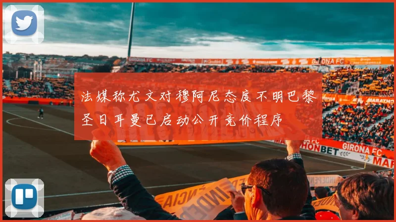 法媒称尤文对穆阿尼态度不明巴黎圣日耳曼已启动公开竞价程序