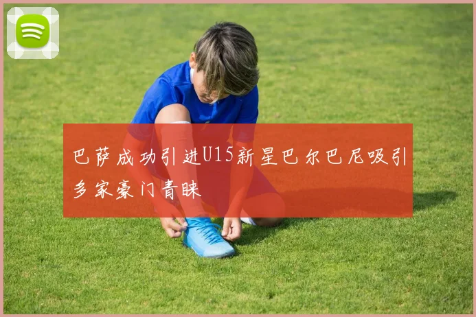 巴萨成功引进U15新星巴尔巴尼吸引多家豪门青睐