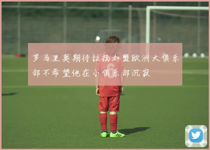 罗马里奥期待拉扬加盟欧洲大俱乐部不希望他在小俱乐部沉寂