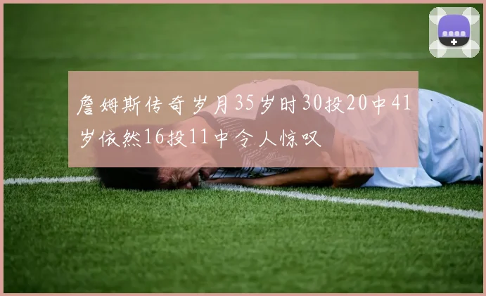 詹姆斯传奇岁月35岁时30投20中41岁依然16投11中令人惊叹