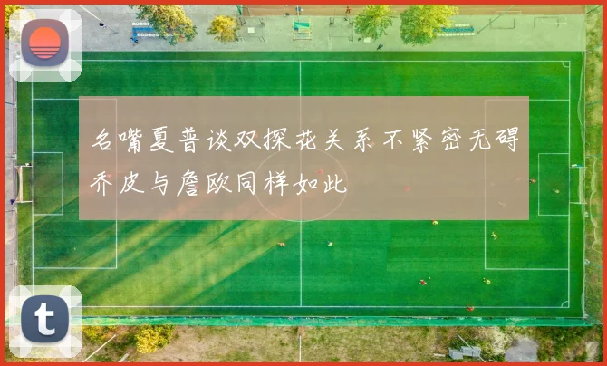 名嘴夏普谈双探花关系不紧密无碍乔皮与詹欧同样如此