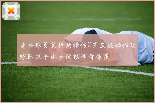 南非球员莫科纳模仿C罗庆祝动作助球队扳平比分致敬传奇球星