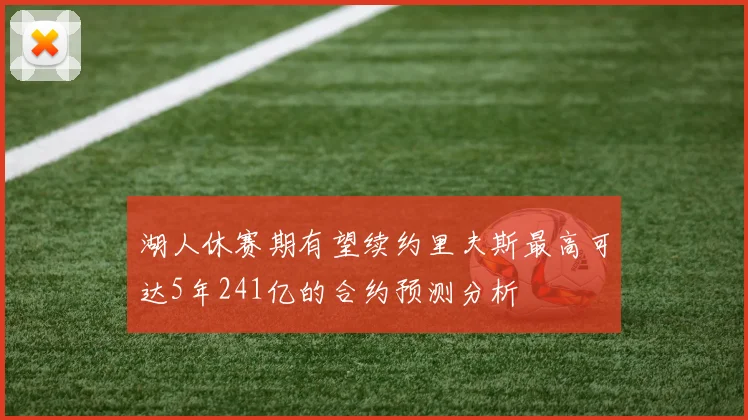 湖人休赛期有望续约里夫斯最高可达5年241亿的合约预测分析