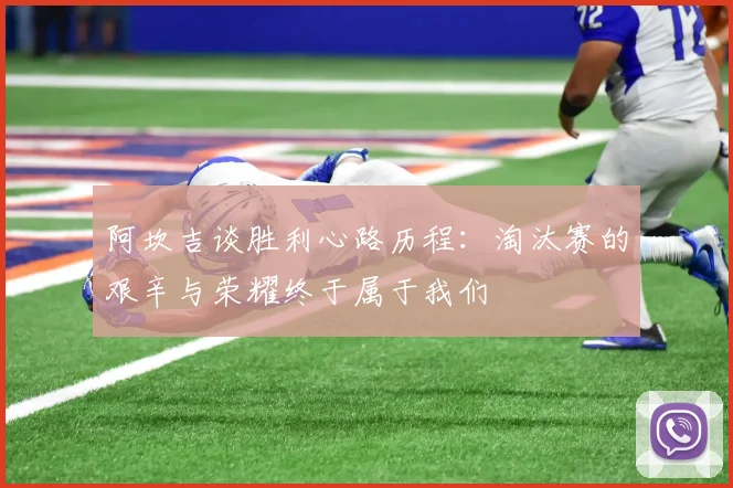 阿坎吉谈胜利心路历程：淘汰赛的艰辛与荣耀终于属于我们