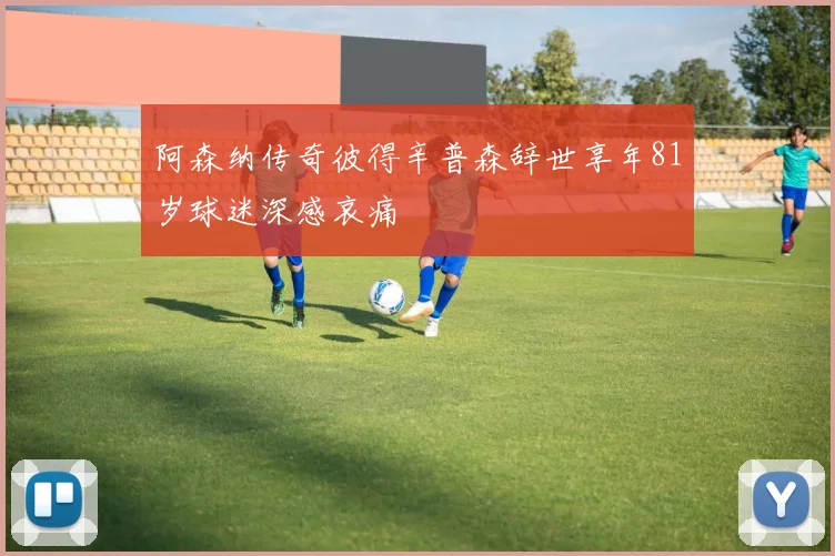 阿森纳传奇彼得辛普森辞世享年81岁球迷深感哀痛