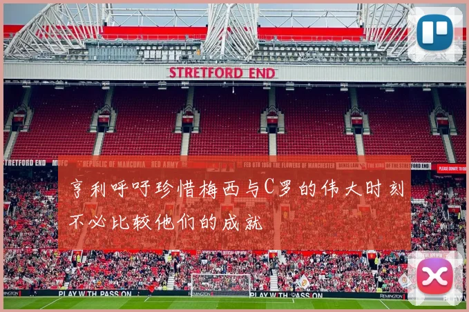 亨利呼吁珍惜梅西与C罗的伟大时刻不必比较他们的成就