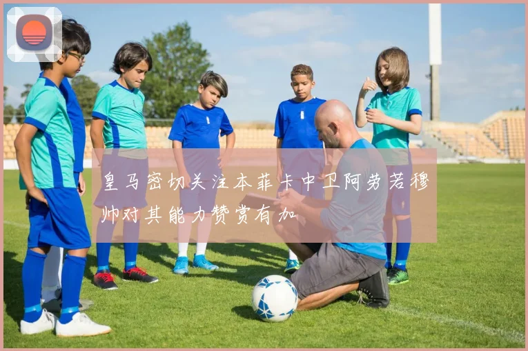 皇马密切关注本菲卡中卫阿劳若穆帅对其能力赞赏有加