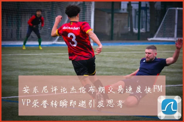 安东尼评论杰伦布朗交易速度快FMVP荣誉转瞬即逝引发思考