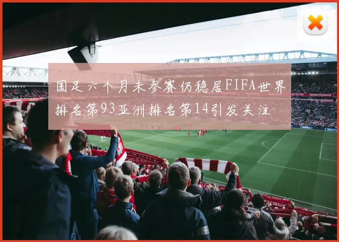 国足六个月未参赛仍稳居FIFA世界排名第93亚洲排名第14引发关注