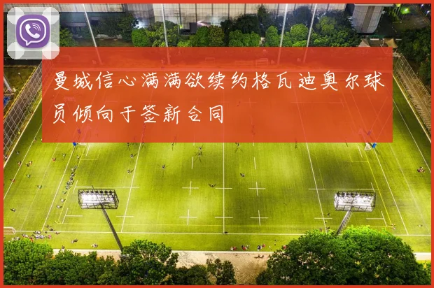 曼城信心满满欲续约格瓦迪奥尔球员倾向于签新合同