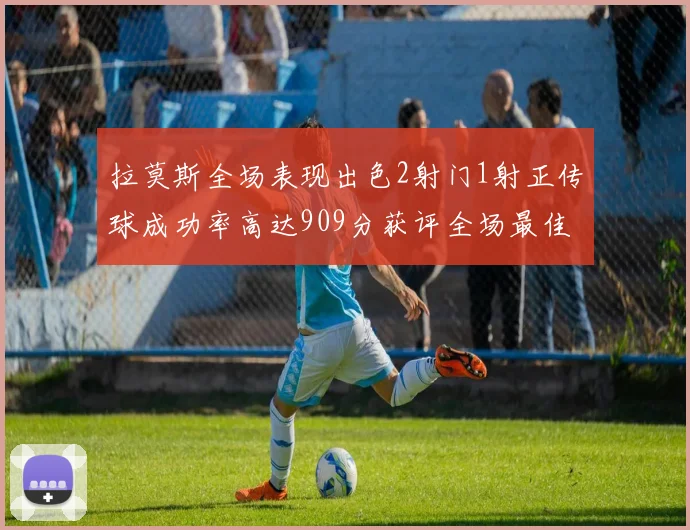 拉莫斯全场表现出色2射门1射正传球成功率高达909分获评全场最佳